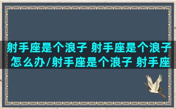 射手座是个浪子 射手座是个浪子怎么办/射手座是个浪子 射手座是个浪子怎么办-我的网站